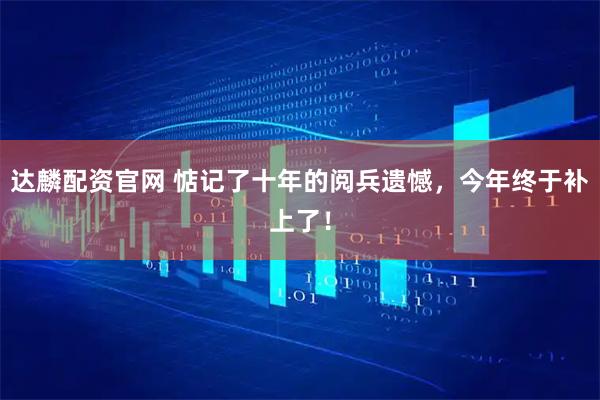 达麟配资官网 惦记了十年的阅兵遗憾，今年终于补上了！