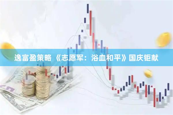 逸富盈策略 《志愿军：浴血和平》国庆钜献