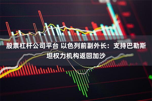 股票杠杆公司平台 以色列前副外长：支持巴勒斯坦权力机构返回加沙