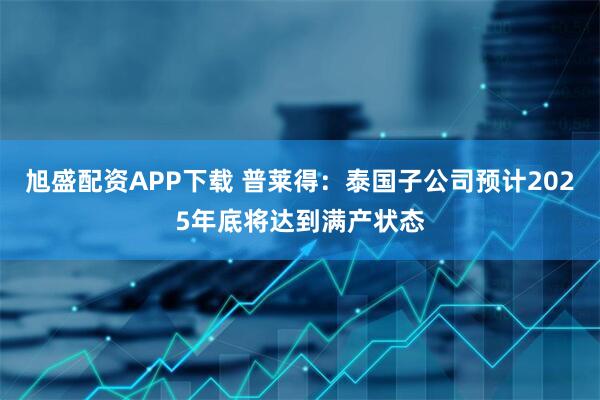 旭盛配资APP下载 普莱得：泰国子公司预计2025年底将达到满产状态