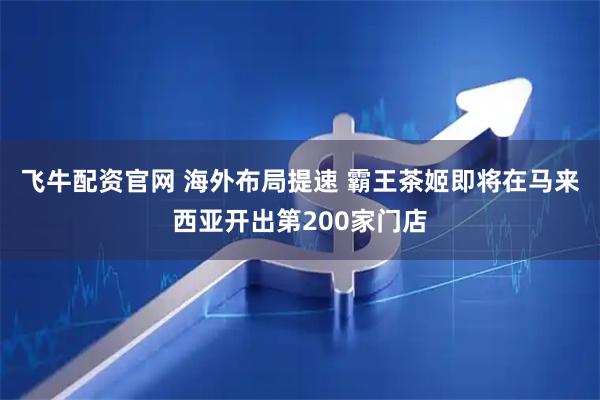 飞牛配资官网 海外布局提速 霸王茶姬即将在马来西亚开出第200家门店