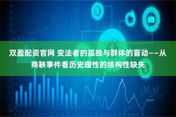 双盈配资官网 变法者的孤独与群体的盲动——从商鞅事件看历史理性的结构性缺失
