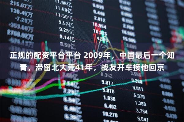 正规的配资平台平台 2009年，中国最后一个知青，滞留北大荒41年，战友开车接他回京