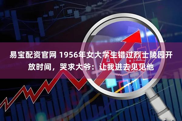 易宝配资官网 1956年女大学生错过烈士陵园开放时间，哭求大爷：让我进去见见他