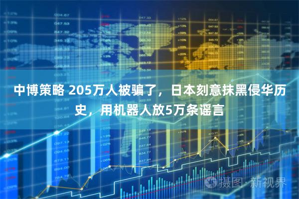 中博策略 205万人被骗了，日本刻意抹黑侵华历史，用机器人放5万条谣言