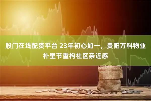 股门在线配资平台 23年初心如一，贵阳万科物业朴里节重构社区亲近感