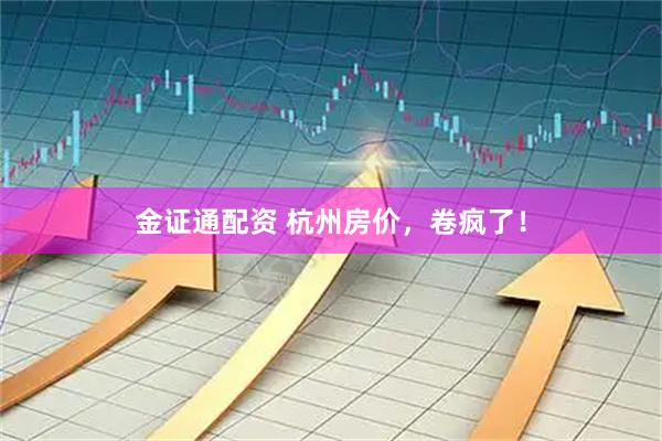 金证通配资 杭州房价，卷疯了！