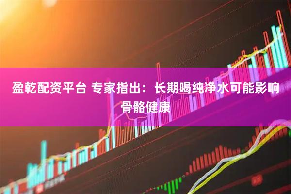 盈乾配资平台 专家指出：长期喝纯净水可能影响骨骼健康
