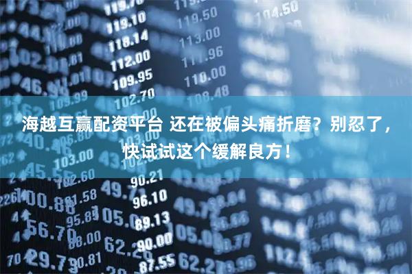 海越互赢配资平台 还在被偏头痛折磨？别忍了，快试试这个缓解良方！