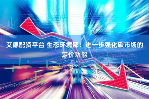 艾德配资平台 生态环境部：进一步强化碳市场的定价功能