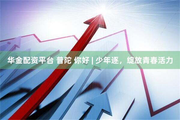 华金配资平台 普陀 你好 | 少年逐，绽放青春活力