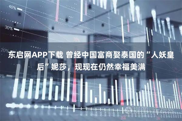 东启网APP下载 曾经中国富商娶泰国的“人妖皇后”妮莎，现现在仍然幸福美满