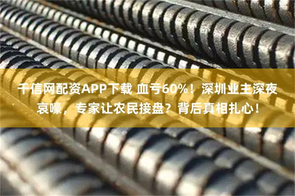 千信网配资APP下载 血亏60%！深圳业主深夜哀嚎，专家让农民接盘？背后真相扎心！