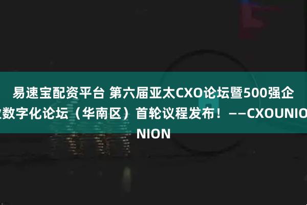 易速宝配资平台 第六届亚太CXO论坛暨500强企业数字化论坛（华南区）首轮议程发布！——CXOUNION