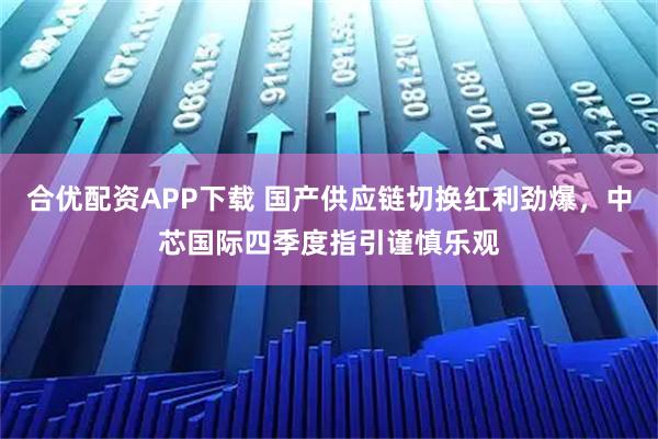 合优配资APP下载 国产供应链切换红利劲爆，中芯国际四季度指引谨慎乐观