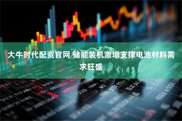 大牛时代配资官网 储能装机激增支撑电池材料需求旺盛