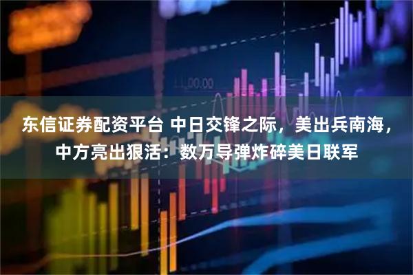 东信证券配资平台 中日交锋之际，美出兵南海，中方亮出狠活：数万导弹炸碎美日联军