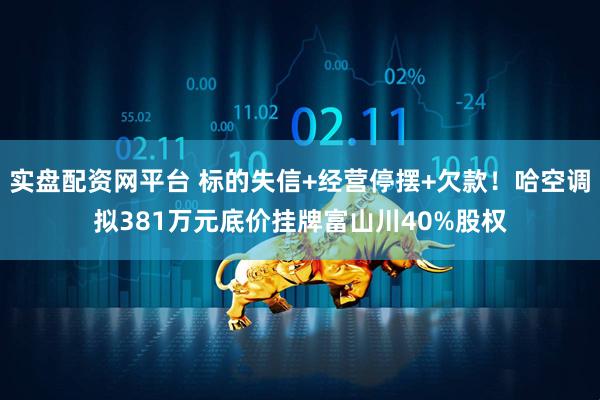 实盘配资网平台 标的失信+经营停摆+欠款！哈空调拟381万元底价挂牌富山川40%股权