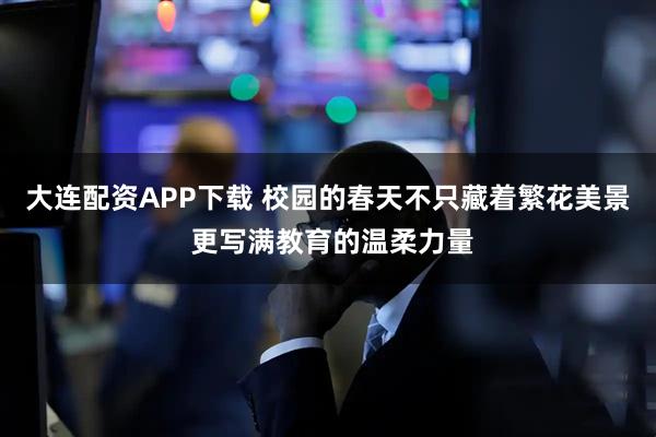 大连配资APP下载 校园的春天不只藏着繁花美景 更写满教育的温柔力量