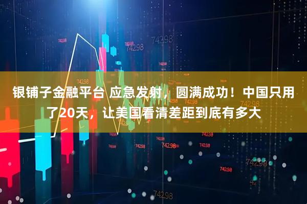 银铺子金融平台 应急发射，圆满成功！中国只用了20天，让美国看清差距到底有多大