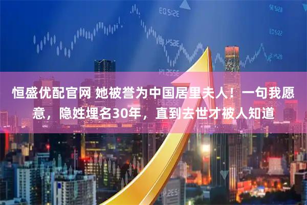 恒盛优配官网 她被誉为中国居里夫人！一句我愿意，隐姓埋名30年，直到去世才被人知道