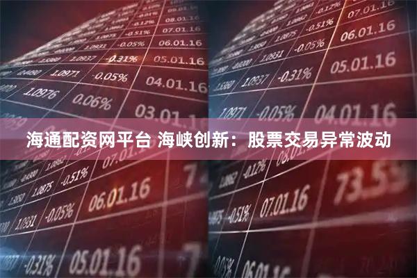 海通配资网平台 海峡创新：股票交易异常波动