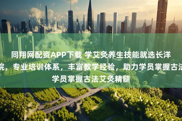 同翔网配资APP下载 学艾灸养生技能就选长洋中医研究院，专业培训体系，丰富教学经验，助力学员掌握古法艾灸精髓