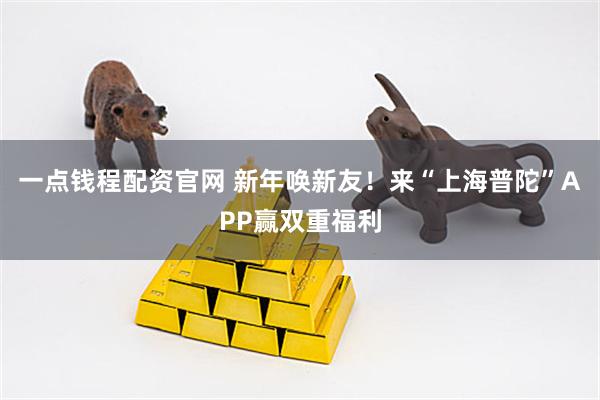 一点钱程配资官网 新年唤新友！来“上海普陀”APP赢双重福利