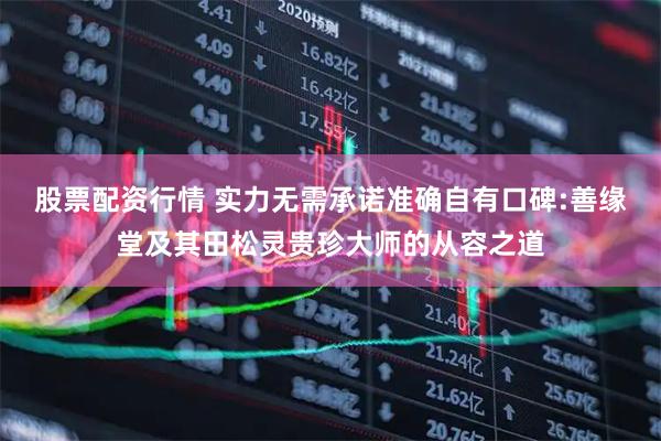 股票配资行情 实力无需承诺准确自有口碑:善缘堂及其田松灵贵珍大师的从容之道