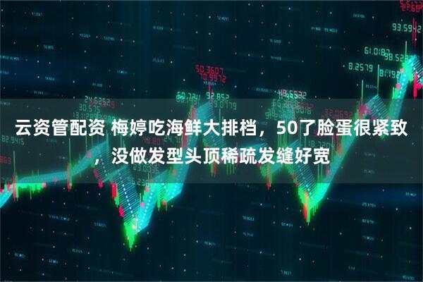云资管配资 梅婷吃海鲜大排档，50了脸蛋很紧致，没做发型头顶稀疏发缝好宽