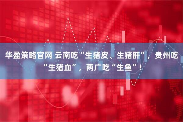 华盈策略官网 云南吃“生猪皮、生猪肝”，贵州吃“生猪血”，两广吃“生鱼”！