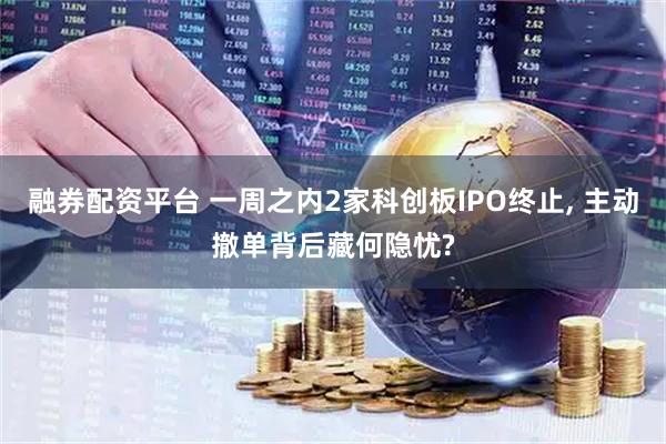 融券配资平台 一周之内2家科创板IPO终止, 主动撤单背后藏何隐忧?