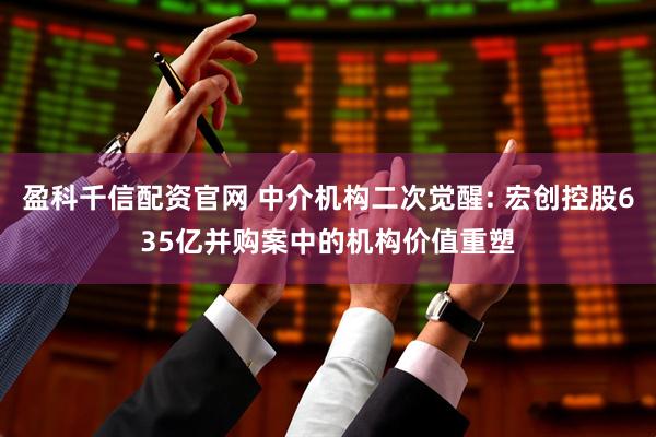 盈科千信配资官网 中介机构二次觉醒: 宏创控股635亿并购案中的机构价值重塑