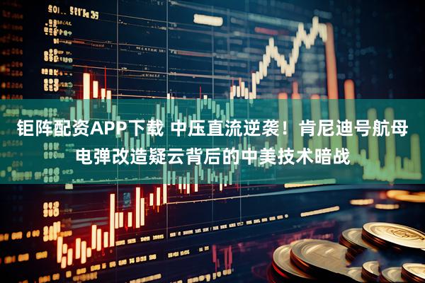 钜阵配资APP下载 中压直流逆袭！肯尼迪号航母电弹改造疑云背后的中美技术暗战