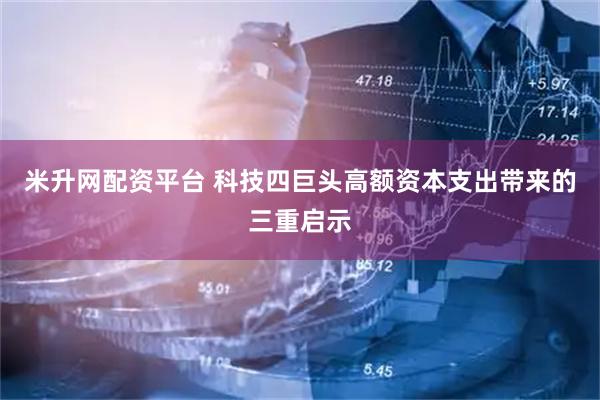 米升网配资平台 科技四巨头高额资本支出带来的三重启示
