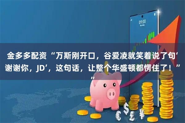 金多多配资 “万斯刚开口，谷爱凌就笑着说了句‘谢谢你，JD’，这句话，让整个华盛顿都愣住了！”