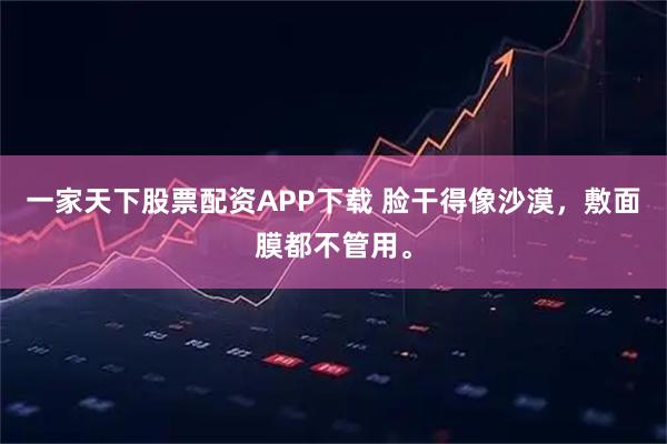 一家天下股票配资APP下载 脸干得像沙漠，敷面膜都不管用。