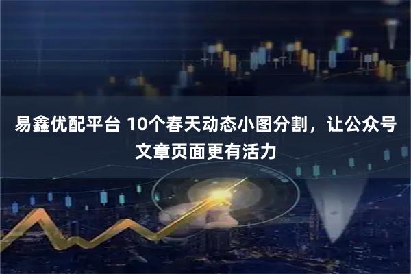 易鑫优配平台 10个春天动态小图分割，让公众号文章页面更有活力