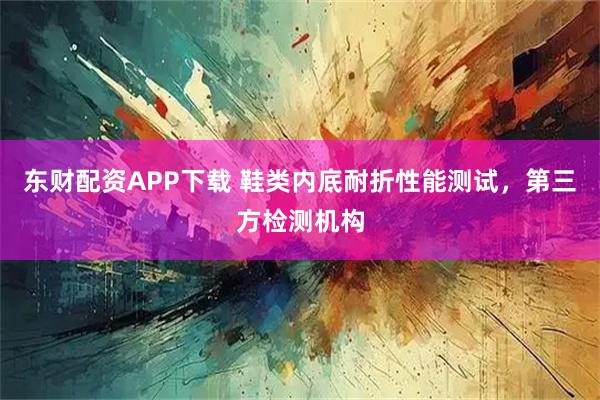 东财配资APP下载 鞋类内底耐折性能测试，第三方检测机构