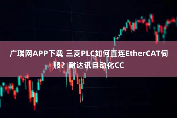 广瑞网APP下载 三菱PLC如何直连EtherCAT伺服？耐达讯自动化CC