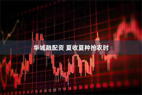 华城融配资 夏收夏种抢农时