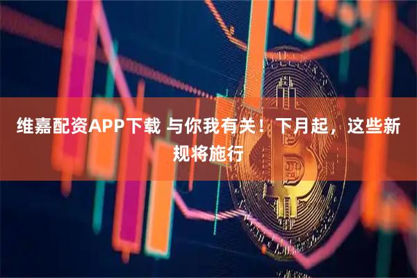 维嘉配资APP下载 与你我有关！下月起，这些新规将施行