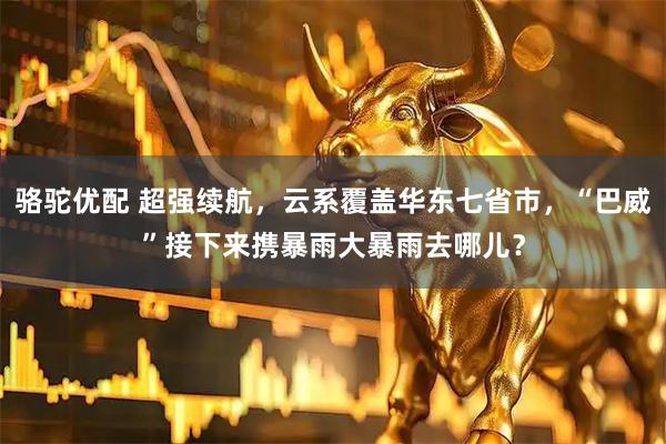骆驼优配 超强续航，云系覆盖华东七省市，“巴威”接下来携暴雨大暴雨去哪儿？