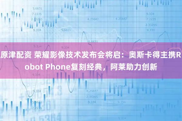 原津配资 荣耀影像技术发布会将启：奥斯卡得主携Robot Phone复刻经典，阿莱助力创新