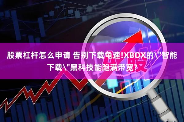 股票杠杆怎么申请 告别下载龟速!XBOX的＂智能下载＂黑科技能跑满带宽?
