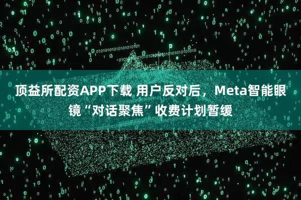 顶益所配资APP下载 用户反对后，Meta智能眼镜“对话聚焦”收费计划暂缓