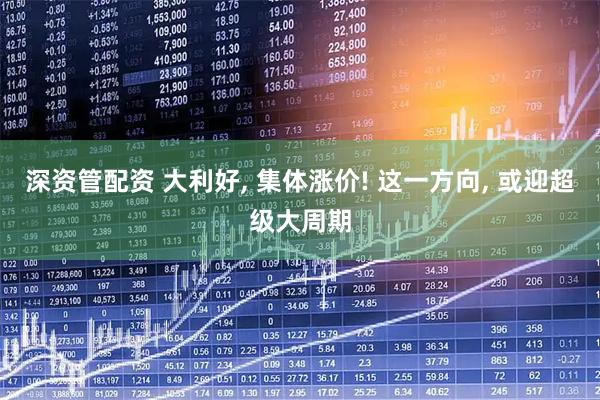 深资管配资 大利好, 集体涨价! 这一方向, 或迎超级大周期