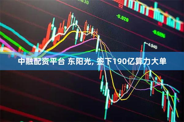 中融配资平台 东阳光, 签下190亿算力大单