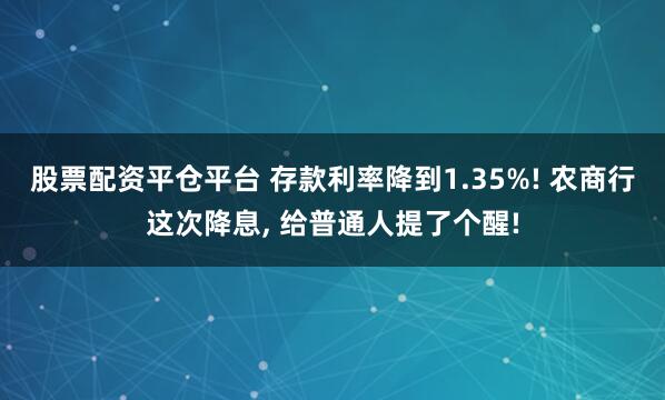 股票配资平仓平台 存款利率降到1.35%! 农商行这次降息, 给普通人提了个醒!