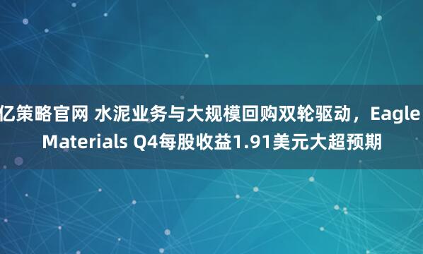 亿策略官网 水泥业务与大规模回购双轮驱动，Eagle Materials Q4每股收益1.91美元大超预期